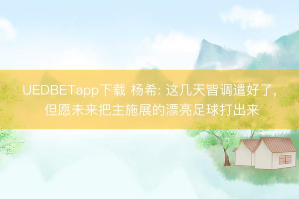 UEDBETapp下载 杨希: 这几天皆调遣好了， 但愿未来把主施展的漂亮足球打出来
