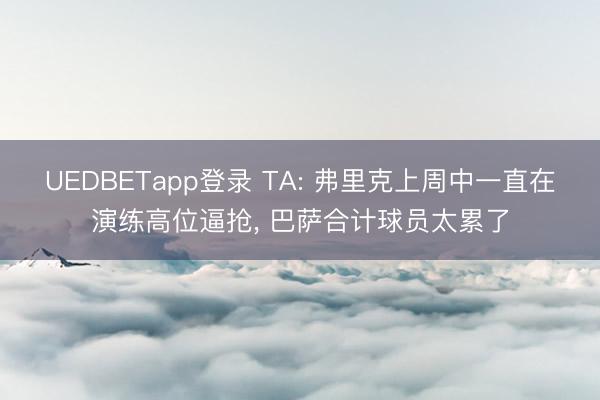 UEDBETapp登录 TA: 弗里克上周中一直在演练高位逼抢， 巴萨合计球员太累了