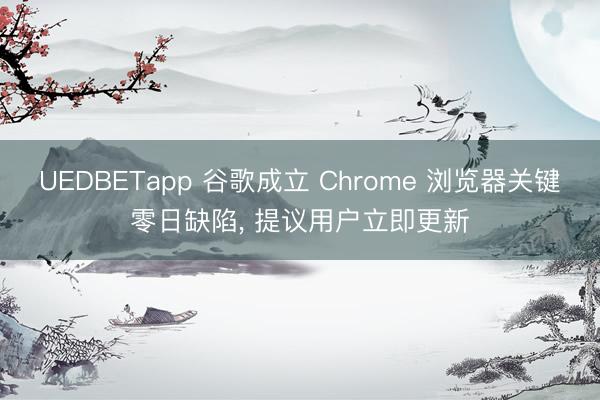 UEDBETapp 谷歌成立 Chrome 浏览器关键零日缺陷, 提议用户立即更新