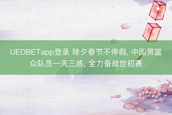 UEDBETapp登录 除夕春节不停假, 中国男篮众队员一天三练, 全力备战世初赛