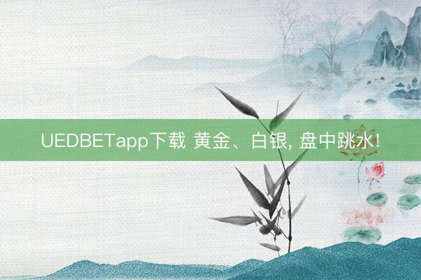 UEDBETapp下载 黄金、白银, 盘中跳水!