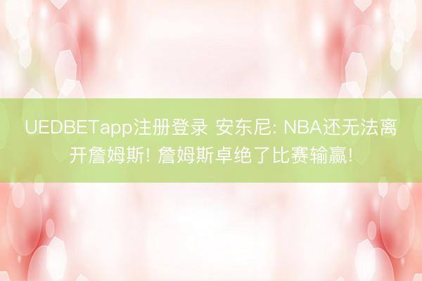 UEDBETapp注册登录 安东尼: NBA还无法离开詹姆斯! 詹姆斯卓绝了比赛输赢!