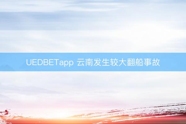 UEDBETapp 云南发生较大翻船事故