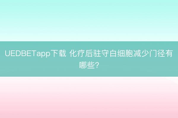 UEDBETapp下载 化疗后驻守白细胞减少门径有哪些?