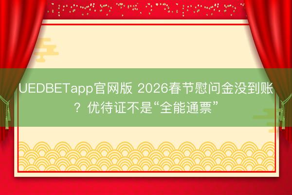 UEDBETapp官网版 2026春节慰问金没到账?优待证不是“全能通票”