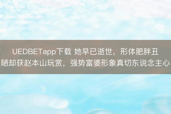 UEDBETapp下载 她早已逝世,形体肥胖丑陋却获赵本山玩赏,强势富婆形象真切东说念主心