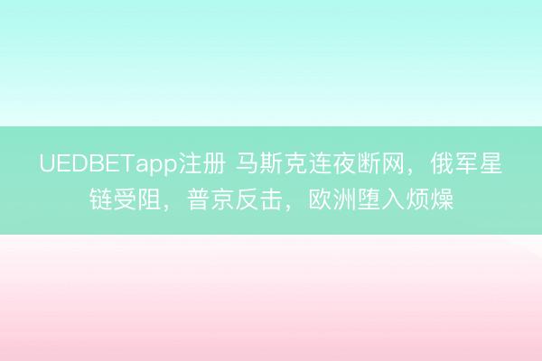 UEDBETapp注册 马斯克连夜断网,俄军星链受阻,普京反击,欧洲堕入烦燥