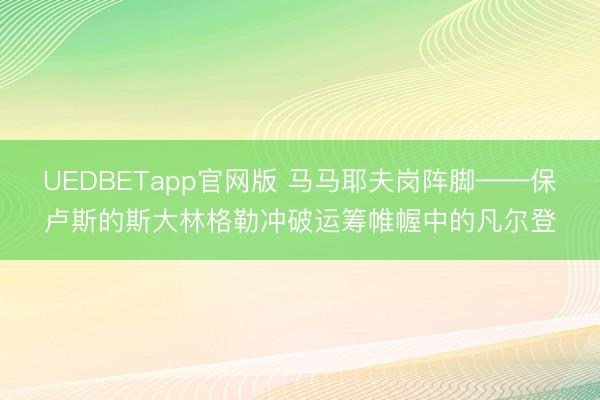 UEDBETapp官网版 马马耶夫岗阵脚——保卢斯的斯大林格勒冲破运筹帷幄中的凡尔登