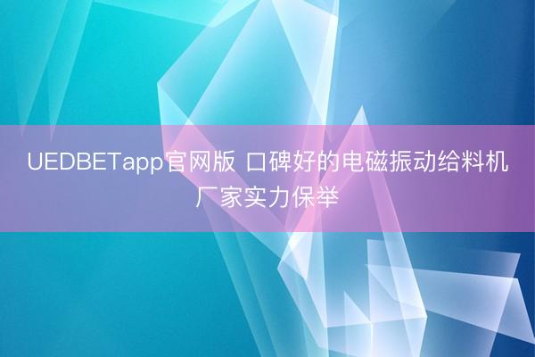 UEDBETapp官网版 口碑好的电磁振动给料机厂家实力保举