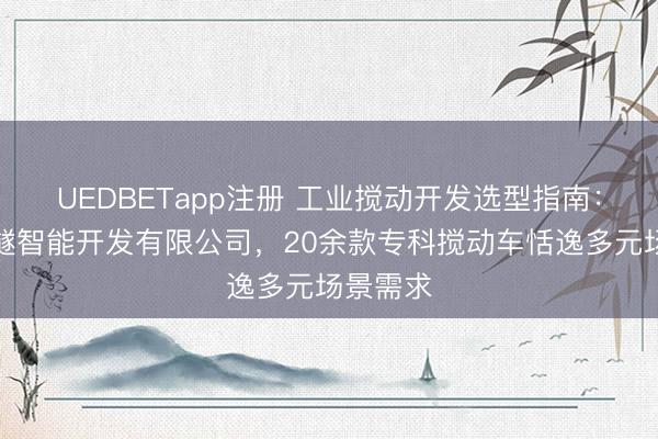 UEDBETapp注册 工业搅动开发选型指南：山东中隧智能开发有限公司，20余款专科搅动车恬逸多元场景需求