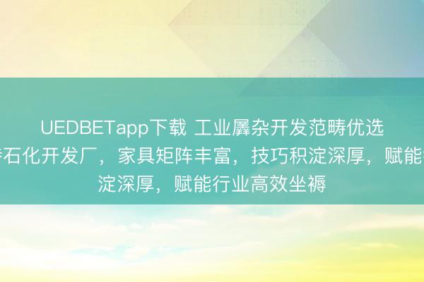 UEDBETapp下载 工业羼杂开发范畴优选启东市格莱特石化开发厂,家具矩阵丰富,技巧积淀深厚,赋能行业高效坐褥