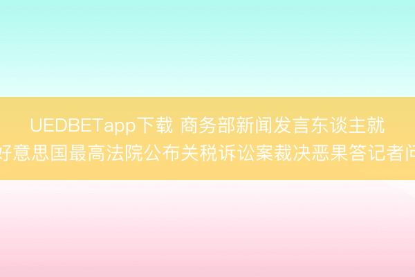 UEDBETapp下载 商务部新闻发言东谈主就好意思国最高法院公布关税诉讼案裁决恶果答记者问