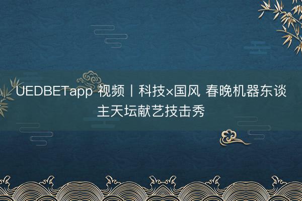 UEDBETapp 视频丨科技×国风 春晚机器东谈主天坛献艺技击秀