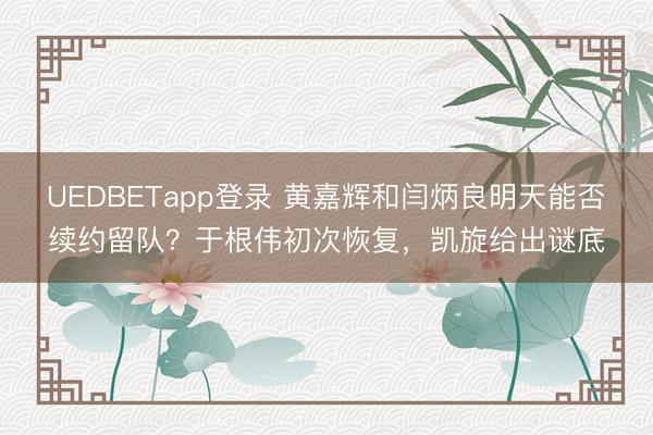 UEDBETapp登录 黄嘉辉和闫炳良明天能否续约留队?于根伟初次恢复,凯旋给出谜底