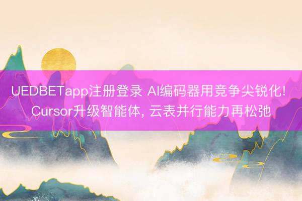 UEDBETapp注册登录 AI编码器用竞争尖锐化! Cursor升级智能体， 云表并行能力再松弛