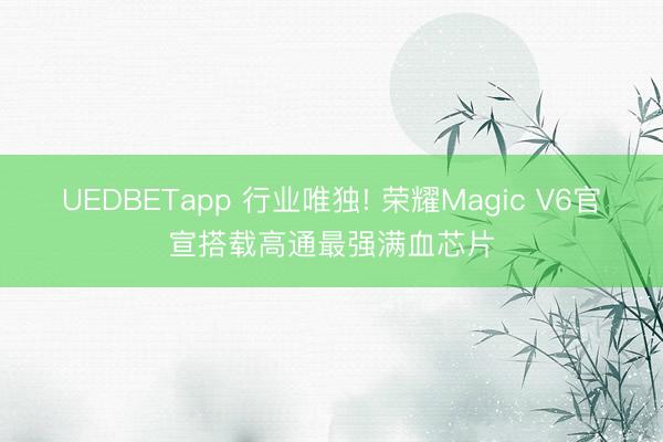 UEDBETapp 行业唯独! 荣耀Magic V6官宣搭载高通最强满血芯片