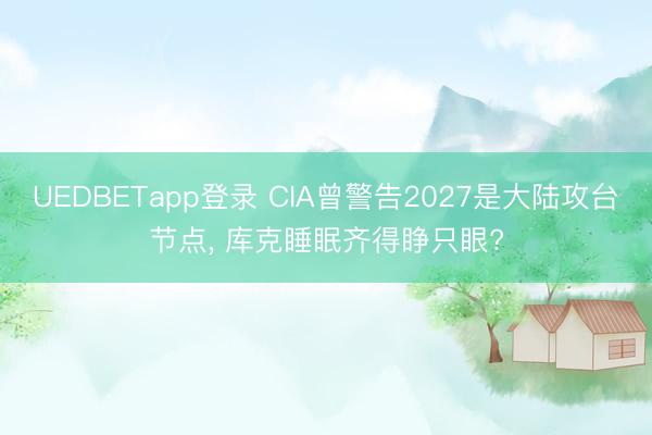 UEDBETapp登录 CIA曾警告2027是大陆攻台节点， 库克睡眠齐得睁只眼?