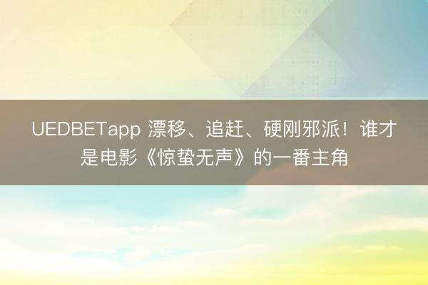 UEDBETapp 漂移、追赶、硬刚邪派！谁才是电影《惊蛰无声》的一番主角