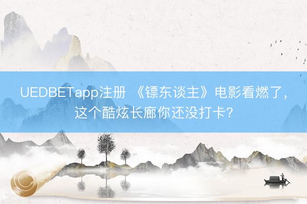 UEDBETapp注册 《镖东谈主》电影看燃了,这个酷炫长廊你还没打卡?