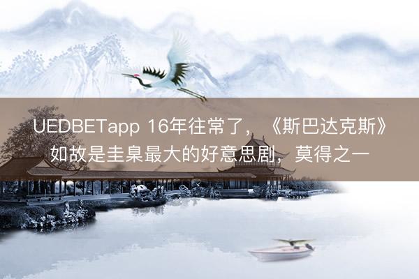 UEDBETapp 16年往常了，《斯巴达克斯》如故是圭臬最大的好意思剧，莫得之一