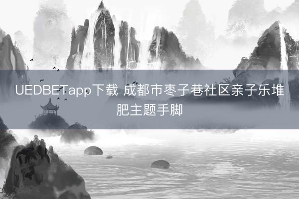 UEDBETapp下载 成都市枣子巷社区亲子乐堆肥主题手脚