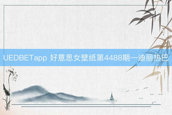 UEDBETapp 好意思女壁纸第4488期—迪丽热巴