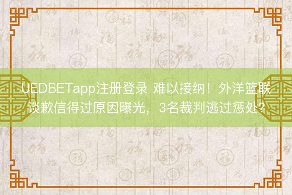 UEDBETapp注册登录 难以接纳！外洋篮联谈歉信得过原因曝光，3名裁判逃过惩处？