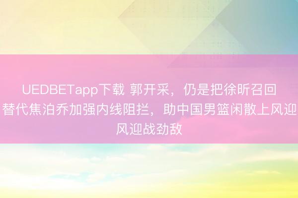 UEDBETapp下载 郭开采，仍是把徐昕召回顾吧，替代焦泊乔加强内线阻拦，助中国男篮闲散上风迎战劲敌