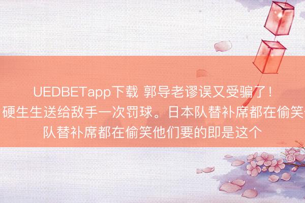 UEDBETapp下载 郭导老谬误又受骗了！底本稳稳的球权，硬生生送给敌手一次罚球。日本队替补席都在偷笑他们要的即是这个
