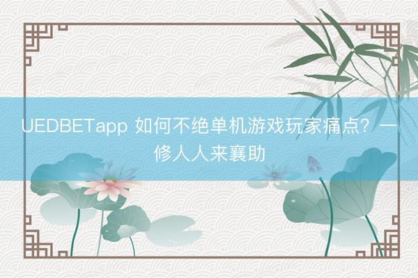 UEDBETapp 如何不绝单机游戏玩家痛点？一修人人来襄助