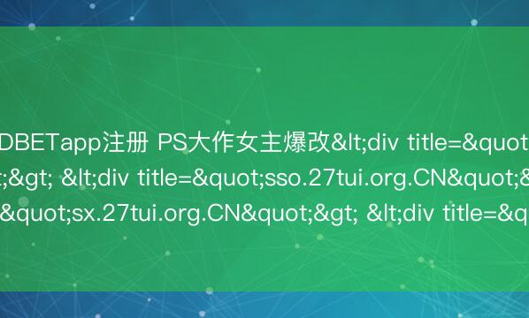 UEDBETapp注册 PS大作女主爆改<div title="se.27tui.org.CN"> <div title="sso.27tui.org.CN"> <div title="sx.27tui.org.CN"> <div title="ta.27tui.org.CN" /></div></