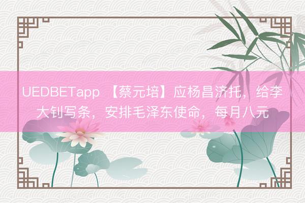 UEDBETapp 【蔡元培】应杨昌济托,给李大钊写条,安排毛泽东使命,每月八元
