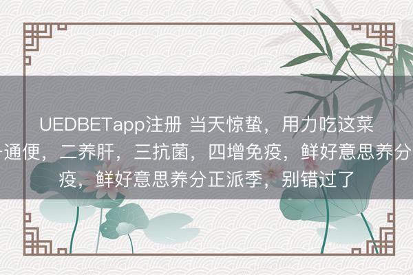 UEDBETapp注册 当天惊蛰，用力吃这菜，自带青霉素，一通便，二养肝，三抗菌，四增免疫，鲜好意思养分正派季，别错过了
