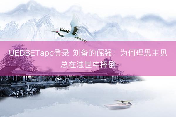 UEDBETapp登录 刘备的倔强：为何理思主见总在浊世中摔倒