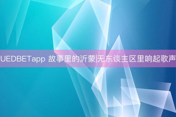 UEDBETapp 故事里的沂蒙|无东谈主区里响起歌声