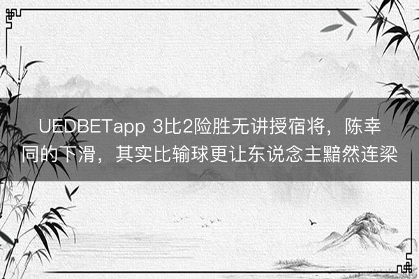 UEDBETapp 3比2险胜无讲授宿将，陈幸同的下滑，其实比输球更让东说念主黯然连梁