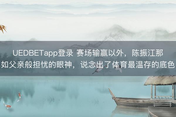 UEDBETapp登录 赛场输赢以外,陈振江那如父亲般担忧的眼神,说念出了体育最温存的底色