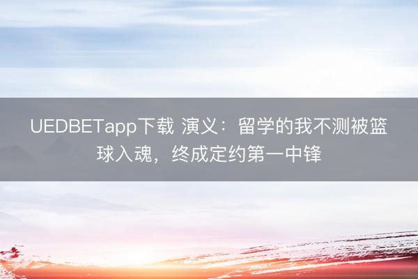 UEDBETapp下载 演义：留学的我不测被篮球入魂，终成定约第一中锋