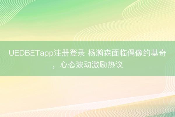 UEDBETapp注册登录 杨瀚森面临偶像约基奇，心态波动激励热议