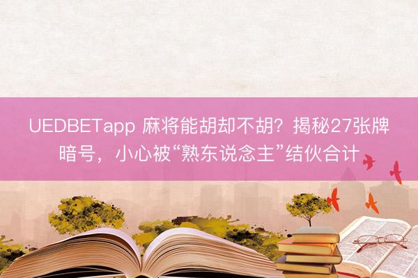 UEDBETapp 麻将能胡却不胡？揭秘27张牌暗号，小心被“熟东说念主”结伙合计