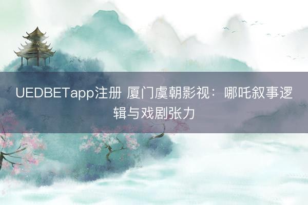 UEDBETapp注册 厦门虞朝影视：哪吒叙事逻辑与戏剧张力