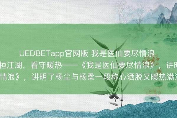 UEDBETapp官网版 我是医仙要尽情浪 杨尘杨柔 绝世医仙，盘桓江湖，看守暖热——《我是医仙要尽情浪》，讲明了杨尘与杨柔一段称心洒脱又暖热满满的传闻故事。