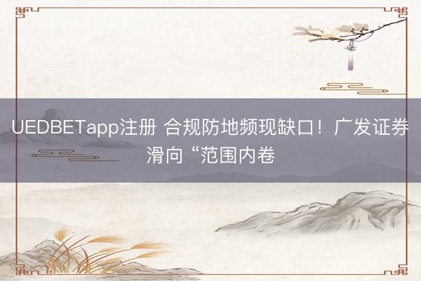 UEDBETapp注册 合规防地频现缺口！广发证券滑向 “范围内卷
