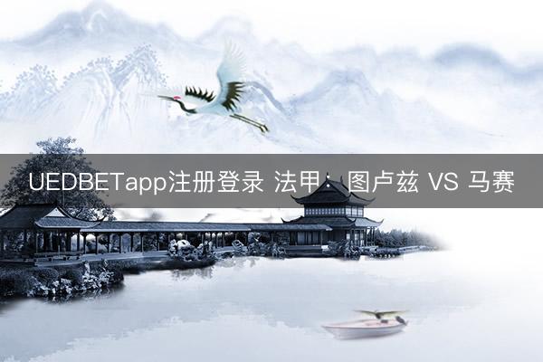 UEDBETapp注册登录 法甲：图卢兹 VS 马赛