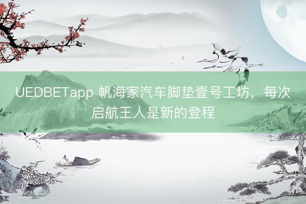 UEDBETapp 帆海家汽车脚垫壹号工坊，每次启航王人是新的登程