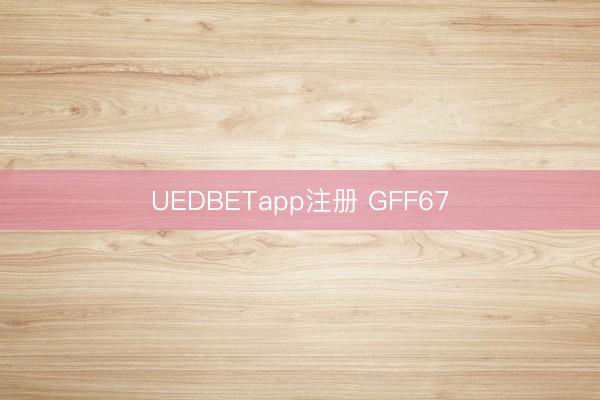 UEDBETapp注册 GFF67