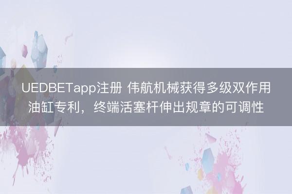 UEDBETapp注册 伟航机械获得多级双作用油缸专利，终端活塞杆伸出规章的可调性
