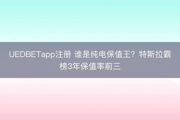 UEDBETapp注册 谁是纯电保值王？特斯拉霸榜3年保值率前三