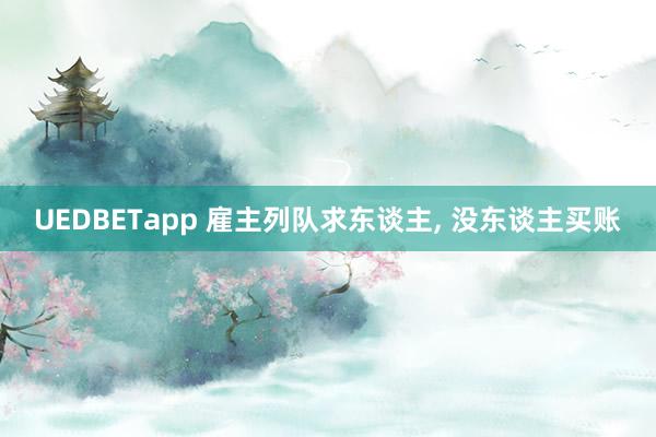UEDBETapp 雇主列队求东谈主， 没东谈主买账