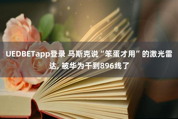 UEDBETapp登录 马斯克说“笨蛋才用”的激光雷达， 被华为干到896线了